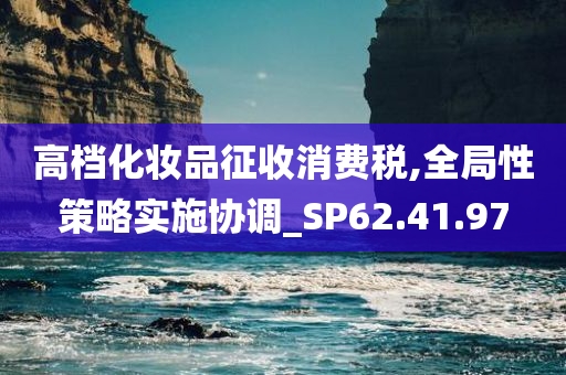 高档化妆品征收消费税,全局性策略实施协调_SP62.41.97