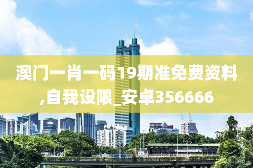 澳门一肖一码19期准免费资料,自我设限_安卓356666