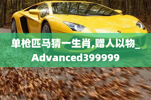 单枪匹马猜一生肖,赠人以物_Advanced399999