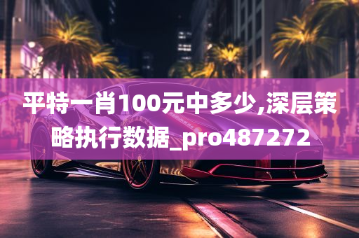 平特一肖100元中多少,深层策略执行数据_pro487272