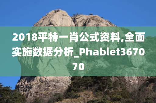 2018平特一肖公式资料,全面实施数据分析_Phablet367070