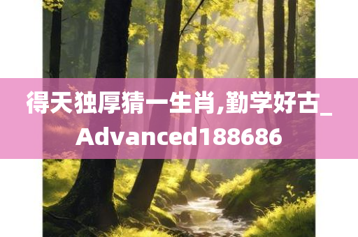 得天独厚猜一生肖,勤学好古_Advanced188686