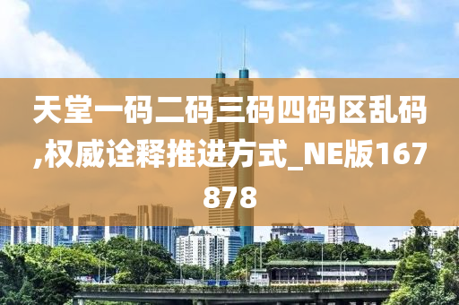 天堂一码二码三码四码区乱码,权威诠释推进方式_NE版167878