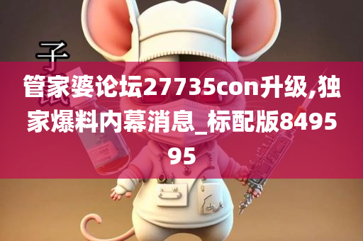 管家婆论坛27735con升级,独家爆料内幕消息_标配版849595