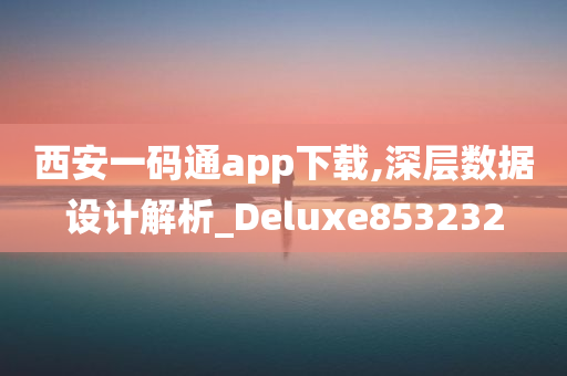 西安一码通app下载,深层数据设计解析_Deluxe853232