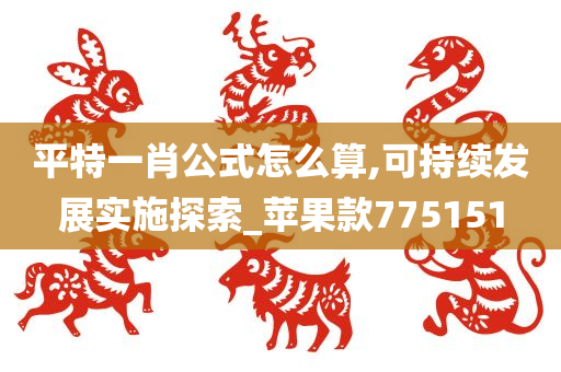 平特一肖公式怎么算,可持续发展实施探索_苹果款775151