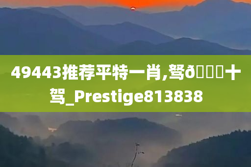 49443推荐平特一肖,驽🐎十驾_Prestige813838