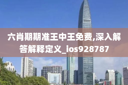 六肖期期准王中王免费,深入解答解释定义_ios928787