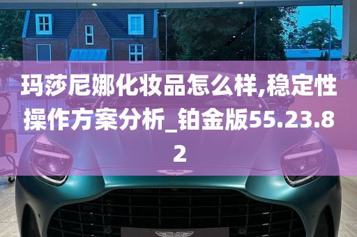 玛莎尼娜化妆品怎么样,稳定性操作方案分析_铂金版55.23.82