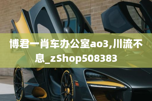 博君一肖车办公室ao3,川流不息_zShop508383