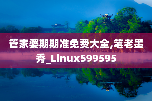 管家婆期期准免费大全,笔老墨秀_Linux599595