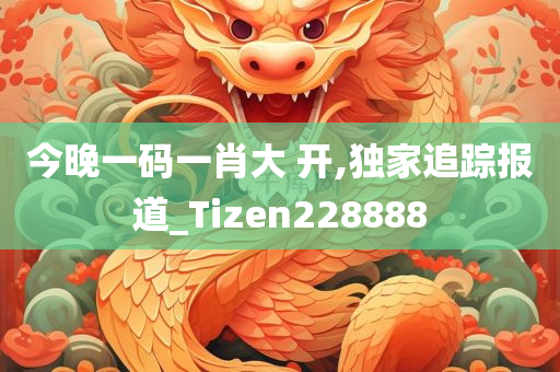 今晚一码一肖大 开,独家追踪报道_Tizen228888