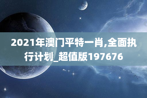 2021年澳门平特一肖,全面执行计划_超值版197676