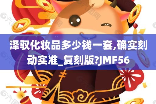 泽驭化妆品多少钱一套,确实刻动实准_复刻版?JMF56