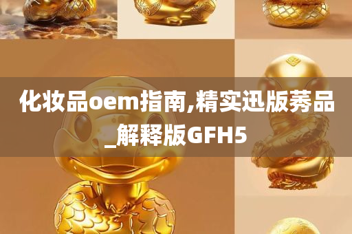 化妆品oem指南,精实迅版莠品_解释版GFH5