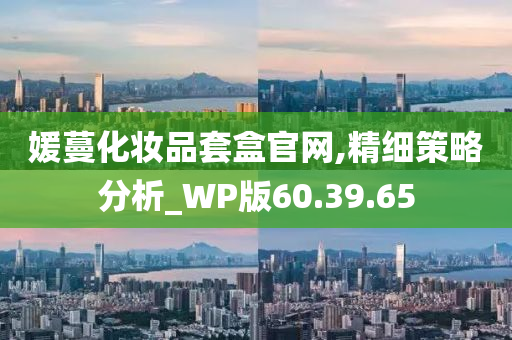 媛蔓化妆品套盒官网,精细策略分析_WP版60.39.65