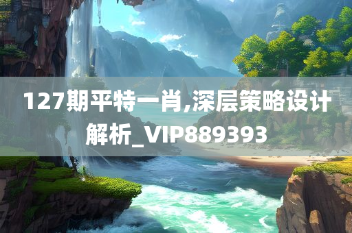 127期平特一肖,深层策略设计解析_VIP889393