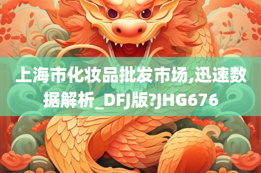 上海市化妆品批发市场,迅速数据解析_DFJ版?JHG676