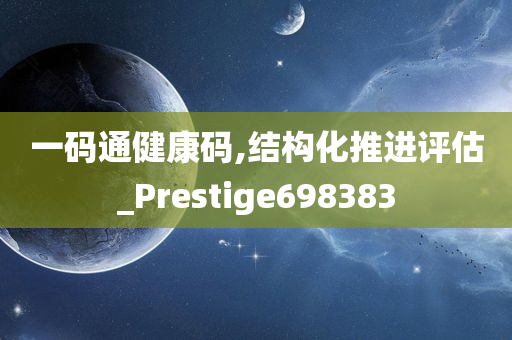 一码通健康码,结构化推进评估_Prestige698383