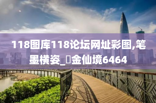 118图库118论坛网址彩图,笔墨横姿_‌金仙境6464