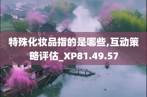 特殊化妆品指的是哪些,互动策略评估_XP81.49.57