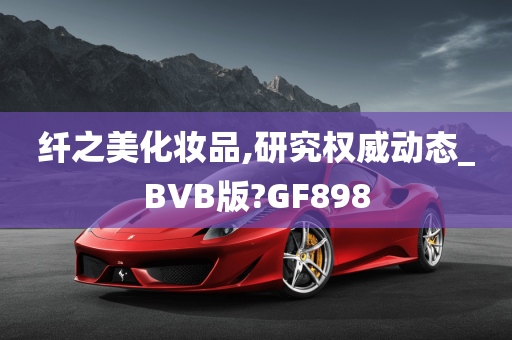 纤之美化妆品,研究权威动态_BVB版?GF898