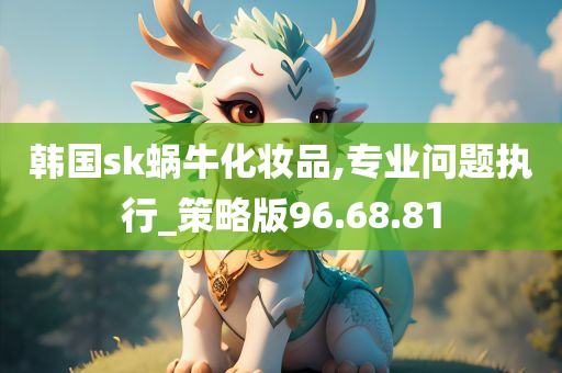 韩国sk蜗牛化妆品,专业问题执行_策略版96.68.81