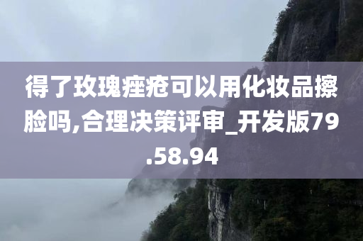 得了玫瑰痤疮可以用化妆品擦脸吗,合理决策评审_开发版79.58.94