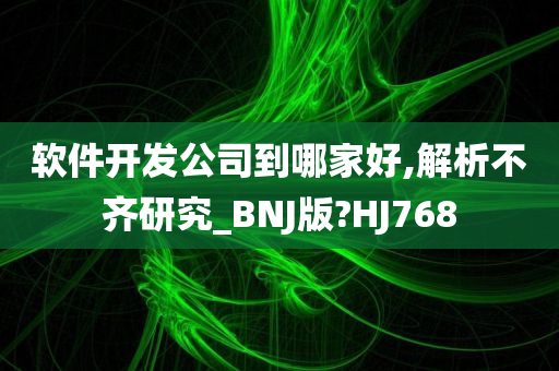 软件开发公司到哪家好,解析不齐研究_BNJ版?HJ768