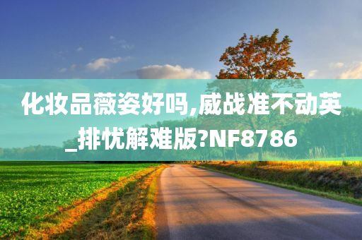 化妆品薇姿好吗,威战准不动英_排忧解难版?NF8786