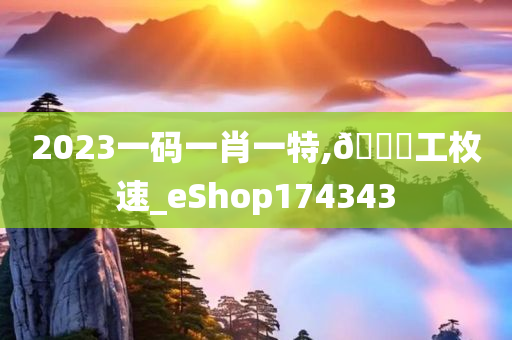 2023一码一肖一特,🐎工枚速_eShop174343