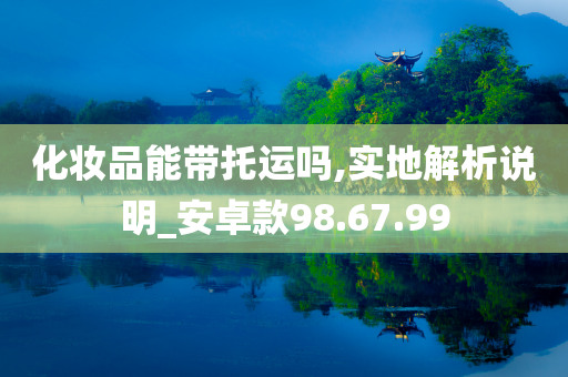 化妆品能带托运吗,实地解析说明_安卓款98.67.99