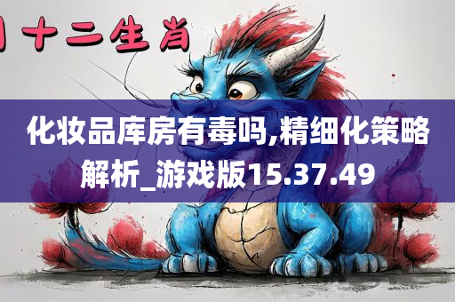 化妆品库房有毒吗,精细化策略解析_游戏版15.37.49