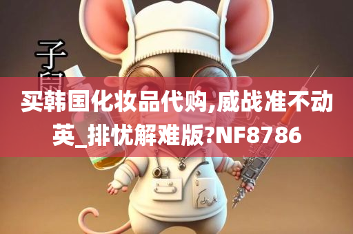 买韩国化妆品代购,威战准不动英_排忧解难版?NF8786