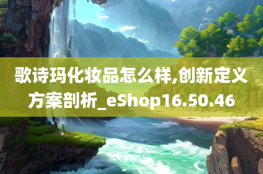 歌诗玛化妆品怎么样,创新定义方案剖析_eShop16.50.46