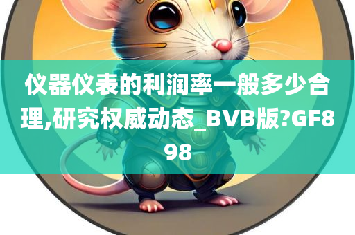 仪器仪表的利润率一般多少合理,研究权威动态_BVB版?GF898