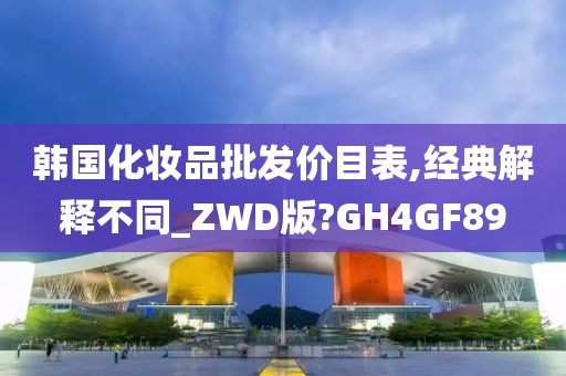 韩国化妆品批发价目表,经典解释不同_ZWD版?GH4GF89