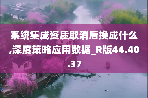 系统集成资质取消后换成什么,深度策略应用数据_R版44.40.37