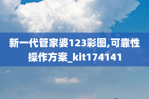 新一代管家婆123彩图,可靠性操作方案_kit174141