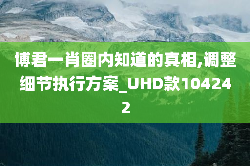 博君一肖圈内知道的真相,调整细节执行方案_UHD款104242