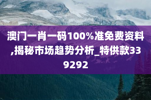 澳门一肖一码100%准免费资料,揭秘市场趋势分析_特供款339292