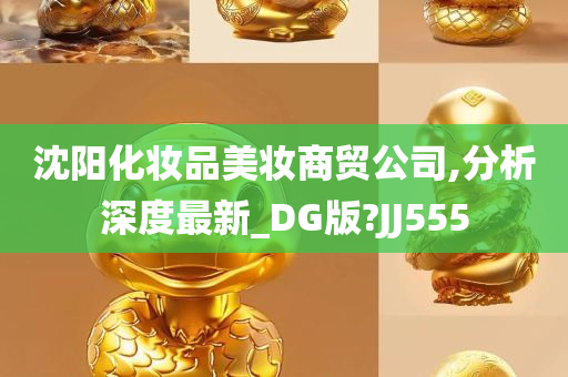 沈阳化妆品美妆商贸公司,分析深度最新_DG版?JJ555