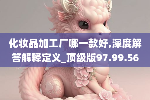 化妆品加工厂哪一款好,深度解答解释定义_顶级版97.99.56