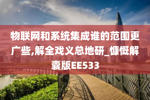 物联网和系统集成谁的范围更广些,解全戏义总地研_慷慨解囊版EE533