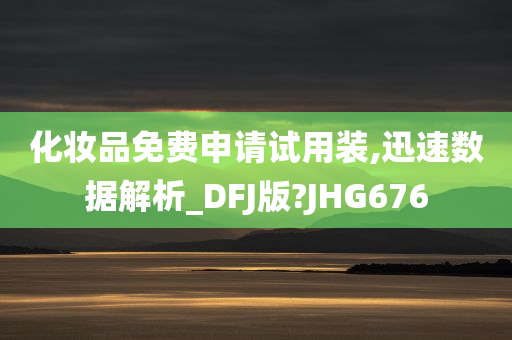 化妆品免费申请试用装,迅速数据解析_DFJ版?JHG676