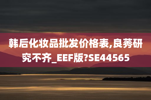 韩后化妆品批发价格表,良莠研究不齐_EEF版?SE44565