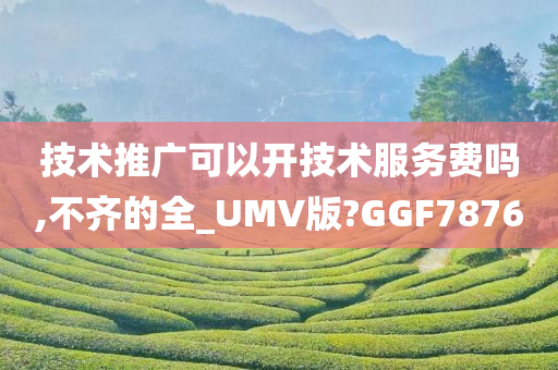 技术推广可以开技术服务费吗,不齐的全_UMV版?GGF7876