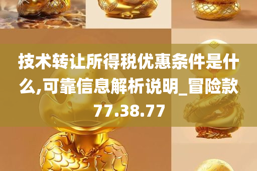 技术转让所得税优惠条件是什么,可靠信息解析说明_冒险款77.38.77