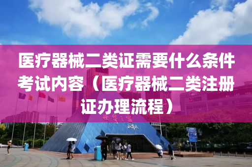 医疗器械二类证需要什么条件考试内容（医疗器械二类注册证办理流程）