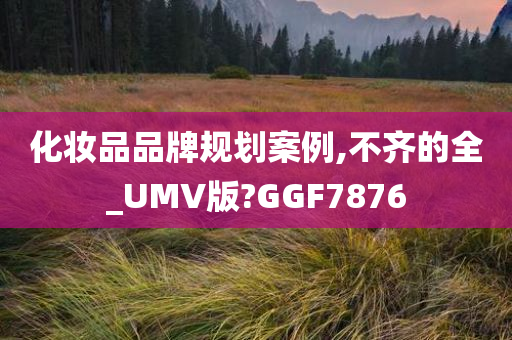 化妆品品牌规划案例,不齐的全_UMV版?GGF7876